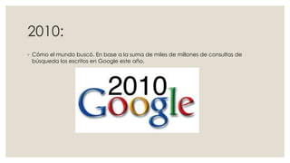 2010:
◦ Cómo el mundo buscó. En base a la suma de miles de millones de consultas de
búsqueda los escritos en Google este año.

 