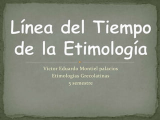 Víctor Eduardo Montiel palacios  Etimologías Grecolatinas   5 semestre  Línea del Tiempo de la Etimología  