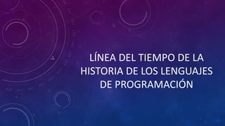 LÍNEA DEL TIEMPO DE LA
HISTORIA DE LOS LENGUAJES
DE PROGRAMACIÓN
 