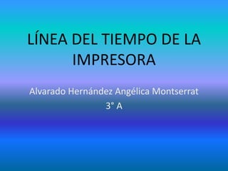LÍNEA DEL TIEMPO DE LA
IMPRESORA
Alvarado Hernández Angélica Montserrat
3° A
 