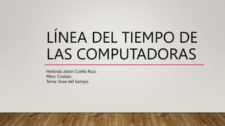 LÍNEA DEL TIEMPO DE
LAS COMPUTADORAS
Herlinda Jatziri Coello Ruiz.
Mtro: Cristian.
Tema: línea del tiempo.
 