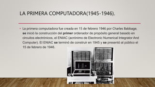 LA PRIMERA COMPUTADORA(1945-1946).
• La primera computadora fue creada en 15 de febrero 1946 por Charles Babbage,
se inici...