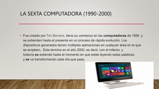 LA SEXTA COMPUTADORA (1990-2000)
• Fue creado por Tim Berners, tiene su comienzo en las computadoras de 1990 y
se extiende...