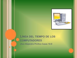 LÍNEA DEL TIEMPO DE LOS
COMPUTADORES
Jhon Alejandro Pinillos Casas 10-D
 