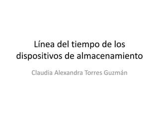 Línea del tiempo de los
dispositivos de almacenamiento
   Claudia Alexandra Torres Guzmán
 