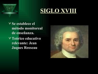 SIGLO XVIII <ul><li>Se establece el método monitoreal de enseñanza. </li></ul><ul><li>Teórico educativo relevante: Jean Ja...