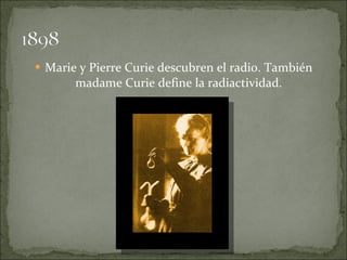 <ul><li>Marie y Pierre Curie descubren el radio. También madame Curie define la radiactividad. </li></ul>