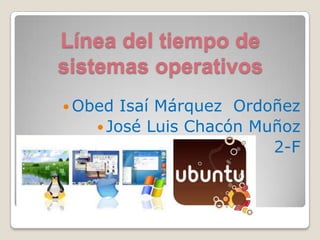 Línea del tiempo de
sistemas operativos
 Obed Isaí Márquez Ordoñez
 José Luis Chacón Muñoz
2-F
 
