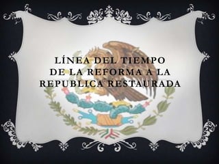 LÍNEA DEL TIEMPO
 DE LA REFORMA A LA
REPUBLICA RESTAURADA
 