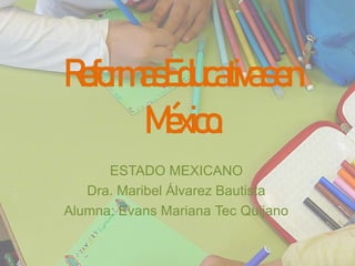 ReformasEducativasen
México.
ESTADO MEXICANO
Dra. Maribel Álvarez Bautista
Alumna: Evans Mariana Tec Quijano
 