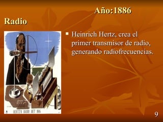 Año:1886
Radio
           Heinrich Hertz, crea el
            primer transmisor de radio,
            generando radiofrecuencias.




                                          9
 