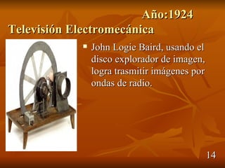 Año:1924
Televisión Electromecánica
               John Logie Baird, usando el
                disco explorador de imagen,
                logra trasmitir imágenes por
                ondas de radio.




                                               14
 