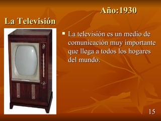 Año:1930
La Televisión
                   La televisión es un medio de
                    comunicación muy importante
                    que llega a todos los hogares
                    del mundo.




                                              15
 