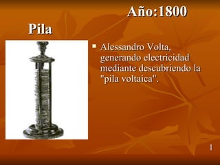 Año:1800
Pila
          Alessandro Volta,
           generando electricidad
           mediante descubriendo la
           "pila voltaica".




                                      1
 