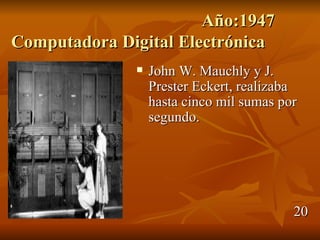 Año:1947
Computadora Digital Electrónica
                 John W. Mauchly y J.
                  Prester Eckert, realizaba
                  hasta cinco mil sumas por
                  segundo.




                                          20
 