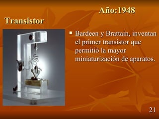 Año:1948
Transistor
                Bardeen y Brattain, inventan
                 el primer transistor que
                 permitió la mayor
                 miniaturización de aparatos.




                                          21
 