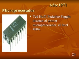 Año:1971
Microprocesador
               Ted Hoff, Federico Faggin
                diseñan el primer
                microprocesador, el Intel
                4004.




                                            24
 