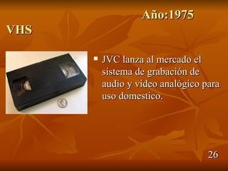 Año:1975
VHS

         JVC lanza al mercado el
          sistema de grabación de
          audio y video analógico para
          uso domestico.




                                   26
 