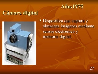 Año:1975
Cámara digital
                    Dispositivo que captura y
                     almacena imágenes mediante
                     sensor electrónico y
                     memoria digital.




                                            27
 