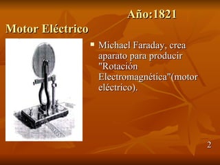 Año:1821
Motor Eléctrico
                     Michael Faraday, crea
                      aparato para producir
                      "Rotación
                      Electromagnética"(motor
                      eléctrico).




                                                2
 