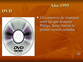 Año:1995
DVD
         Un consorcio de empresas
          entre las que destacan
          Philips, Sony, lanzan la
          primer versión estándar.




                                30
 