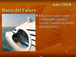 Año:2018
Barco del Futuro
                  Este barco usara como
                   combustible paneles
                   solares y tendrá un diseño
                   mas futuristico.
 