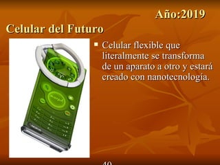 Año:2019
Celular del Futuro
                   Celular flexible que
                    literalmente se transforma
                    de un aparato a otro y estará
                    creado con nanotecnología.
 