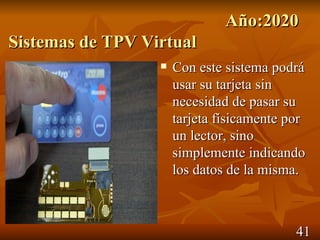 Año:2020
Sistemas de TPV Virtual
                     Con este sistema podrá
                      usar su tarjeta sin
                      necesidad de pasar su
                      tarjeta físicamente por
                      un lector, sino
                      simplemente indicando
                      los datos de la misma.



                                           41
 
