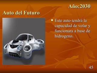 Año:2030
Auto del Futuro
                     Este auto tendrá la
                      capacidad de volar y
                      funcionara a base de
                      hidrogeno.




                                         45
 