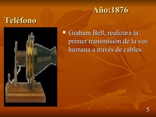 Año:1876
Teléfono
              Graham Bell, realizara la
               primer transmisión de la voz
               humana a través de cables.




                                          5
 