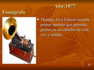 Año:1877
Fonógrafo
               Thomas Alva Edison inventa
                primer aparato que permitía
                grabar en un cilindro de cera,
                voz y sonido.




                                             6
 
