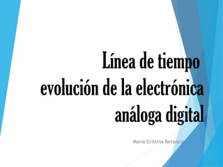 Línea de tiempo
evolución de la electrónica
análoga digital
Maria Cristina Betancur
 