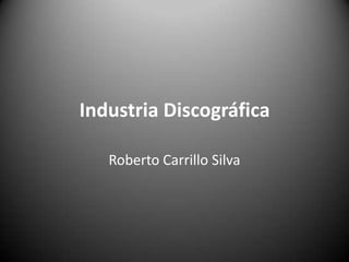 Industria Discográfica

   Roberto Carrillo Silva
 