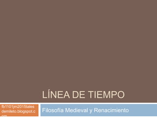 LÍNEA DE TIEMPO
Filosofía Medieval y Renacimiento
fb1101jm2015tales
demileto.blogspot.c
om
 