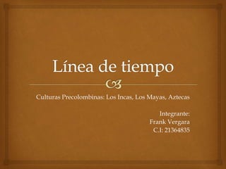 Culturas Precolombinas: Los Incas, Los Mayas, Aztecas
Integrante:
Frank Vergara
C.I: 21364835