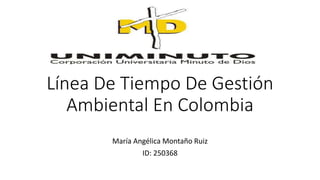 Línea De Tiempo De Gestión
Ambiental En Colombia
María Angélica Montaño Ruiz
ID: 250368
 