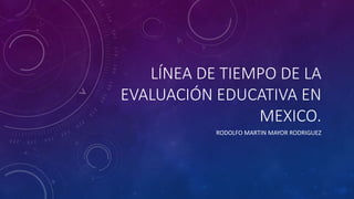 LÍNEA DE TIEMPO DE LA
EVALUACIÓN EDUCATIVA EN
MEXICO.
RODOLFO MARTIN MAYOR RODRIGUEZ
 