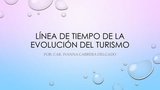 LÍNEA DE TIEMPO DE LA
EVOLUCIÓN DEL TURISMO
POR: CAR. IVANNA CABRERA DELGADO
 