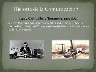 (desde Cornualles a Terranova, 1902 d.C.) 
Guillermo Marconi envía la primera señal de radio transatlántica, de 
Cornualles (Inglaterra) a Terranova (Canadá). Marconi fue el precursor 
de la radiotelegrafía. 
 