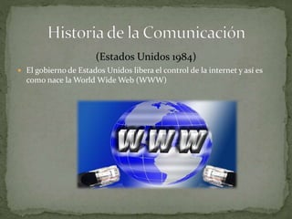 (Estados Unidos 1984) 
 El gobierno de Estados Unidos libera el control de la internet y así es 
como nace la World WideWeb (WWW) 
 