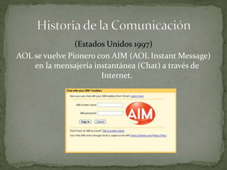 (Estados Unidos 1997) 
AOL se vuelve Pionero con AIM (AOL InstantMessage) 
en la mensajería instantánea (Chat) a través de 
Internet. 
 