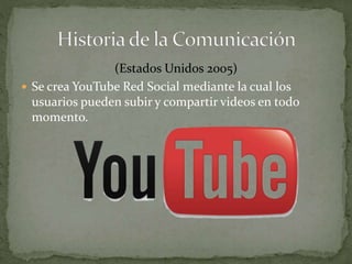 (Estados Unidos 2005) 
 Se crea YouTube Red Social mediante la cual los 
usuarios pueden subir y compartir videos en todo 
momento. 
 