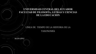 UNIVERSIDAD CENTRAL DEL ECUADOR
FACULTAD DE FILOSOFÍA, LETRAS Y CIENCIAS
DE LA EDUCACIÓN
LÍNEA DE TIEMPO DE LA HISTORIA DE LA
TAXONOMÍA
BELÉN LÓPEZ
 