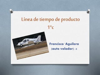 Línea de tiempo deproducto
1°c
Francisco 'Aguilera
(auto volador) :3
 