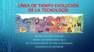 LÍNEA DE TIEMPO EVOLUCIÓN
DE LA TECNOLOGÍA
SILVANA ACEVEDO GONZÁLEZ
JOHNNY ALEXANDER PARRA VILLA
ESP. EN APLICACIÓN DE TIC PARA LA ENSEÑANZA
UNIVERSIDAD DE SANTANDER
 