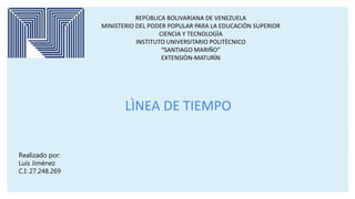REPÙBLICA BOLIVARIANA DE VENEZUELA
MINISTERIO DEL PODER POPULAR PARA LA EDUCACIÒN SUPERIOR
CIENCIA Y TECNOLOGÌA
INSTITUTO UNIVERSITARIO POLITÈCNICO
“SANTIAGO MARIÑO”
EXTENSIÒN-MATURÌN
LÌNEA DE TIEMPO
Realizado por:
Luis Jiménez
C.I: 27.248.269
 