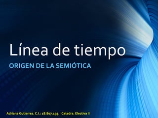 Línea de tiempo
ORIGEN DE LA SEMIÓTICA
Adriana Gutierrez. C.I.: 18.807.193. Catedra. Electiva II
 