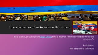 Línea de tiempo sobre Socialismo Bolivariano
Hace 20 años, el líder socialista Hugo Chávez tomó el poder en Venezuela y fundó la “revolución
bolivariana”.
Participante :
Brito Franyimar CI:25753242
 