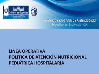 LÍNEA OPERATIVA
POLÍTICA DE ATENCIÓN NUTRICIONAL
PEDIÁTRICA HOSPITALARIA
 