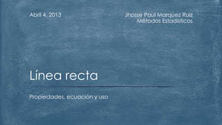 Abril 4, 2013                 Jhosse Paul Marquez Ruiz
                                  Métodos Estadísticos




Línea recta
Propiedades, ecuación y uso
 